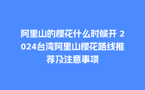 阿里山的樱花什么时候开 2024台湾阿里山樱花路线推荐及注意事项