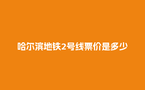 哈尔滨地铁2号线票价是多少