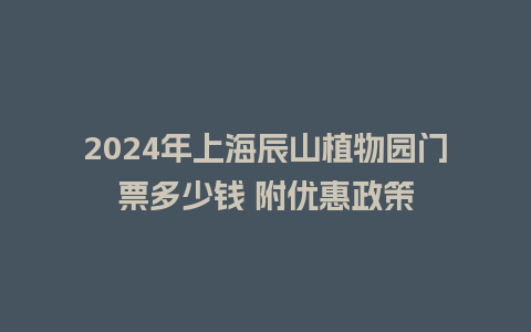 2024年上海辰山植物园门票多少钱 附优惠政策