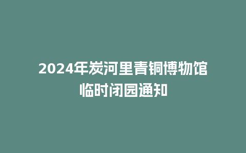 2024年炭河里青铜博物馆临时闭园通知