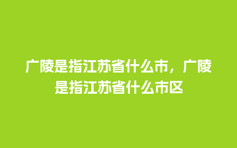 广陵是指江苏省什么市，广陵是指江苏省什么市区