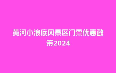 黄河小浪底风景区门票优惠政策2024