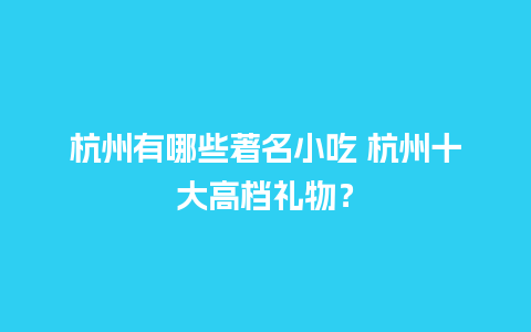 杭州有哪些著名小吃 杭州十大高档礼物？