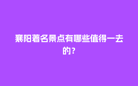 襄阳著名景点有哪些值得一去的？