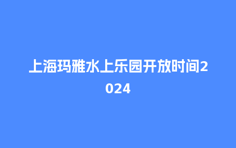 上海玛雅水上乐园开放时间2024