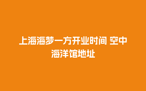 上海海梦一方开业时间 空中海洋馆地址