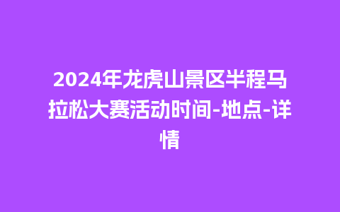 2024年龙虎山景区半程马拉松大赛活动时间-地点-详情