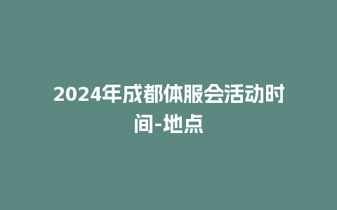 2024年成都体服会活动时间-地点