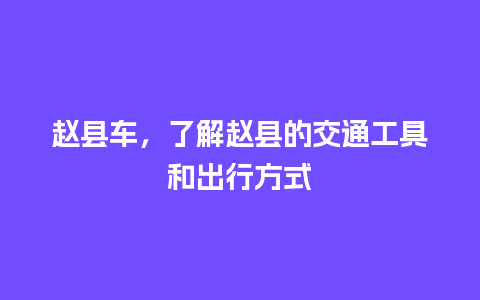 赵县车，了解赵县的交通工具和出行方式