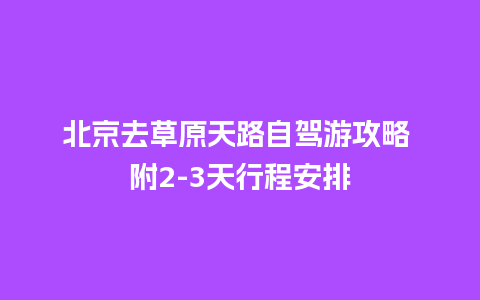 北京去草原天路自驾游攻略 附2-3天行程安排