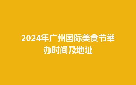 2024年广州国际美食节举办时间及地址