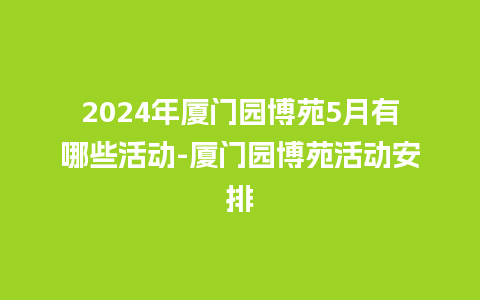 2024年厦门园博苑5月有哪些活动-厦门园博苑活动安排