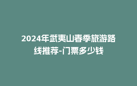 2024年武夷山春季旅游路线推荐-门票多少钱