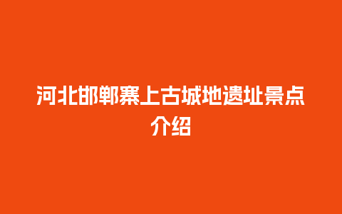 河北邯郸寨上古城地遗址景点介绍