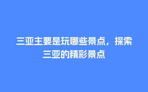 三亚主要是玩哪些景点，探索三亚的精彩景点