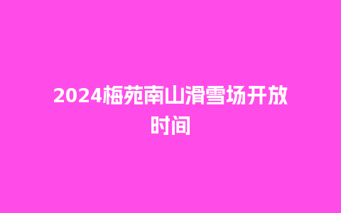 2024梅苑南山滑雪场开放时间