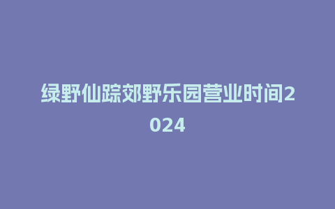 绿野仙踪郊野乐园营业时间2024