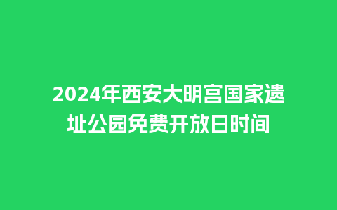 2024年西安大明宫国家遗址公园免费开放日时间