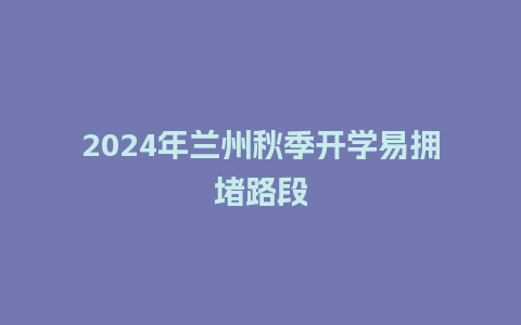 2024年兰州秋季开学易拥堵路段