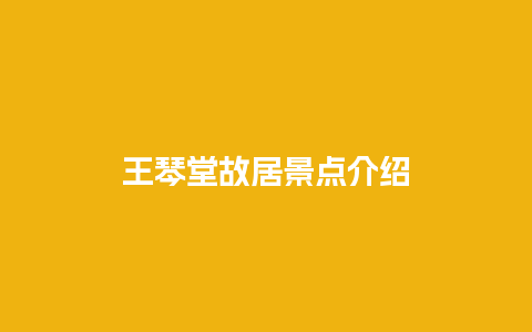 王琴堂故居景点介绍