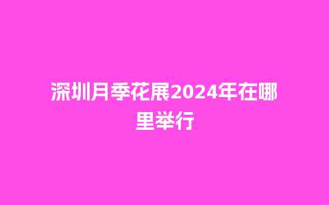 深圳月季花展2024年在哪里举行