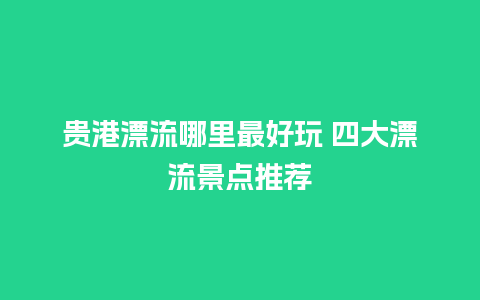 贵港漂流哪里最好玩 四大漂流景点推荐