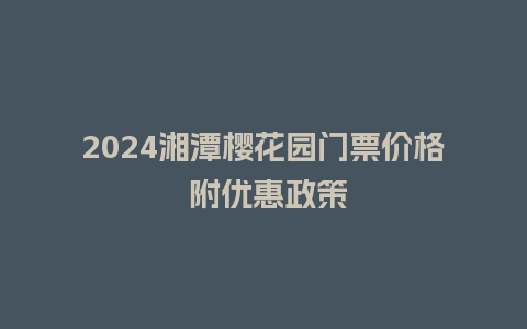 2024湘潭樱花园门票价格 附优惠政策