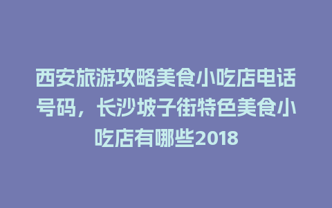 西安旅游攻略美食小吃店电话号码，长沙坡子街特色美食小吃店有哪些2018