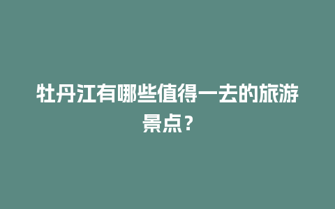 牡丹江有哪些值得一去的旅游景点？