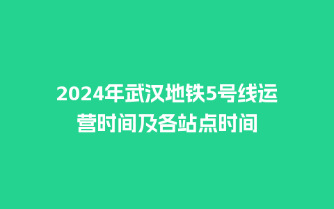 2024年武汉地铁5号线运营时间及各站点时间