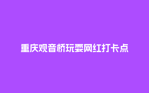 重庆观音桥玩耍网红打卡点