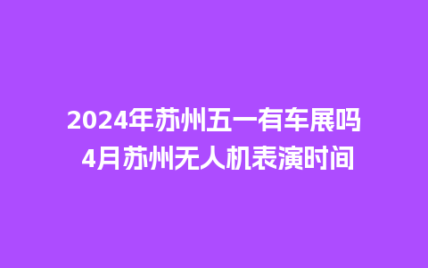 2024年苏州五一有车展吗 4月苏州无人机表演时间