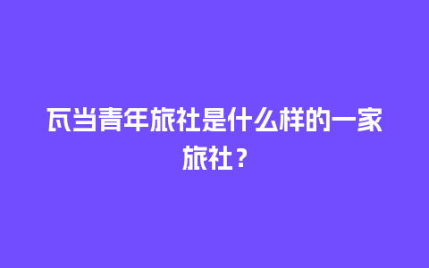 瓦当青年旅社是什么样的一家旅社？