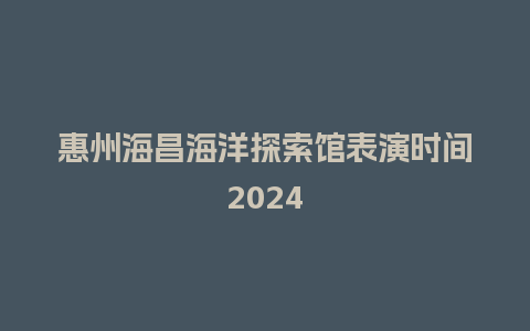 惠州海昌海洋探索馆表演时间2024