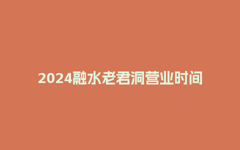 2024融水老君洞营业时间