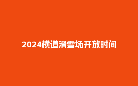 2024横道滑雪场开放时间