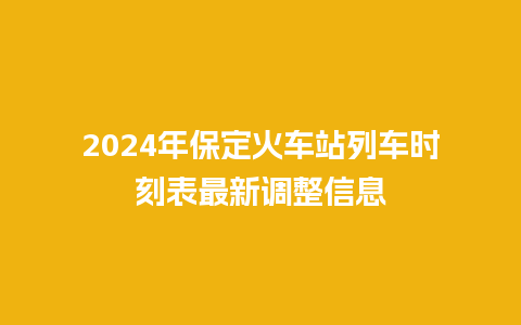 2024年保定火车站列车时刻表最新调整信息