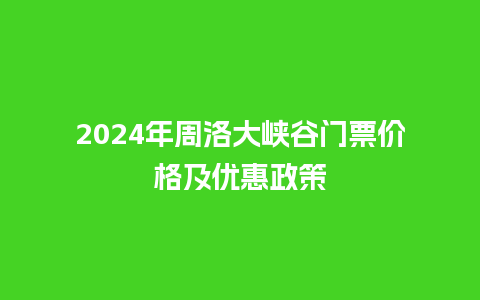 2024年周洛大峡谷门票价格及优惠政策