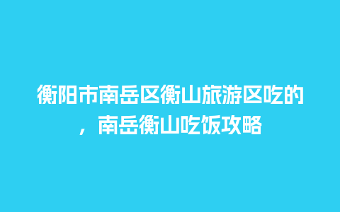 衡阳市南岳区衡山旅游区吃的，南岳衡山吃饭攻略