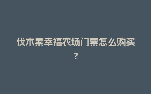 伐木累幸福农场门票怎么购买？