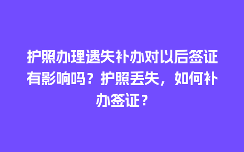 护照办理遗失补办对以后签证有影响吗？护照丢失，如何补办签证？