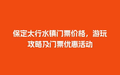 保定太行水镇门票价格，游玩攻略及门票优惠活动