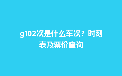 g102次是什么车次？时刻表及票价查询