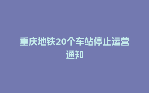 重庆地铁20个车站停止运营通知