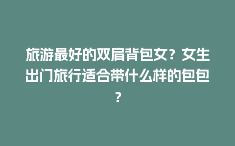 旅游最好的双肩背包女？女生出门旅行适合带什么样的包包？