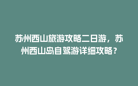 苏州西山旅游攻略二日游，苏州西山岛自驾游详细攻略？