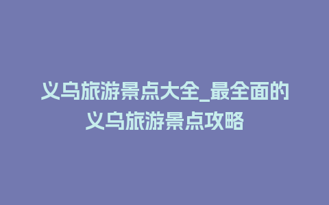 义乌旅游景点大全_最全面的义乌旅游景点攻略