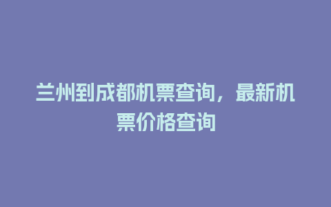 兰州到成都机票查询，最新机票价格查询