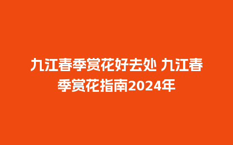 九江春季赏花好去处 九江春季赏花指南2024年