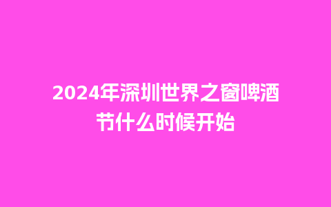 2024年深圳世界之窗啤酒节什么时候开始